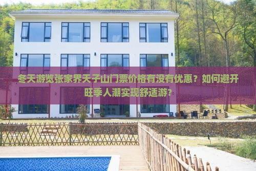 冬天游览张家界天子山门票价格有没有优惠？如何避开旺季人潮实现舒适游？
