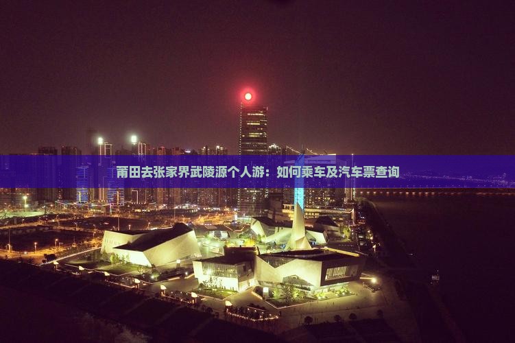 莆田去张家界武陵源个人游：如何乘车及汽车票查询
