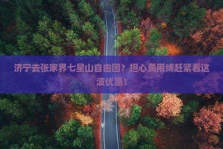 济宁去张家界七星山自由团？担心费用缚赶紧看这波优惠！