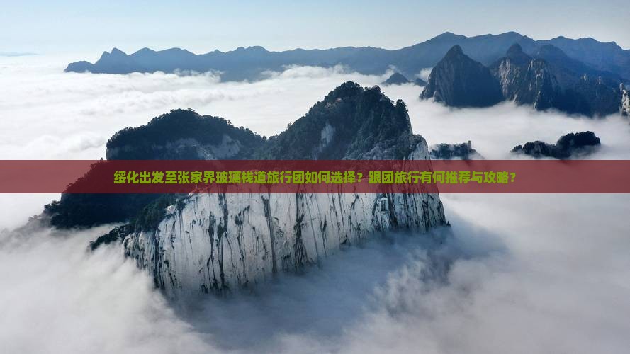 绥化出发至张家界玻璃栈道旅行团如何选择？跟团旅行有何推荐与攻略？