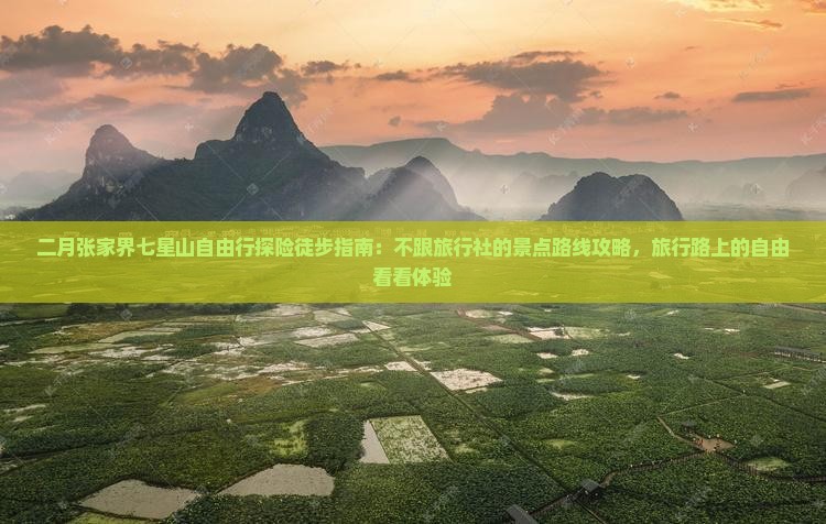 二月张家界七星山自由行探险徒步指南：不跟旅行社的景点路线攻略，旅行路上的自由看看体验