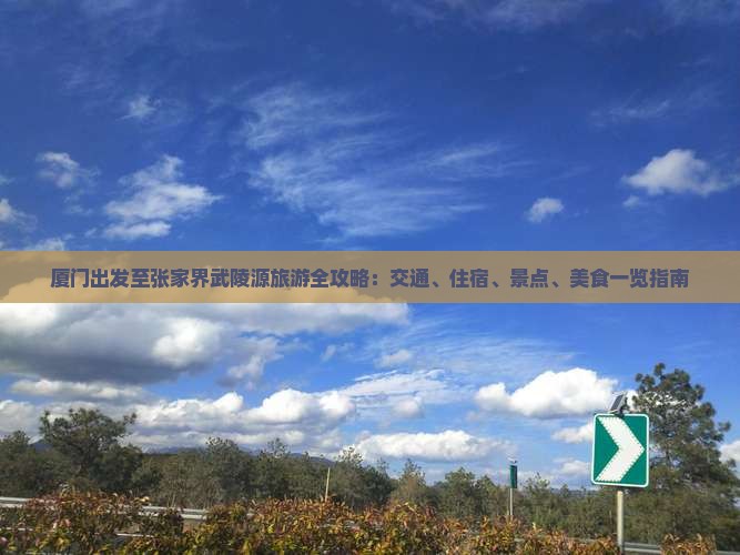厦门出发至张家界武陵源旅游全攻略：交通、住宿、景点、美食一览指南