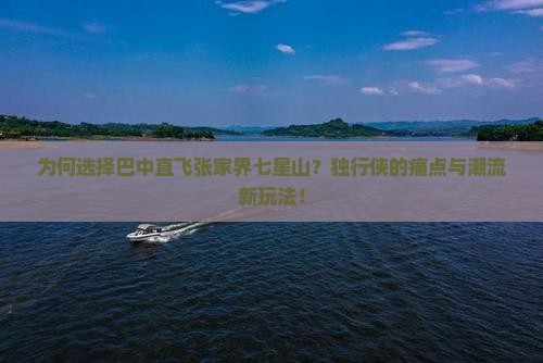 为何选择巴中直飞张家界七星山？独行侠的痛点与潮流新玩法！