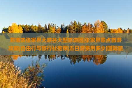 黔南去张家界大峡谷大型旅游团|张家界景点旅游攻略|自由行与旅行社推荐|五日游费用多少|国际旅行信息