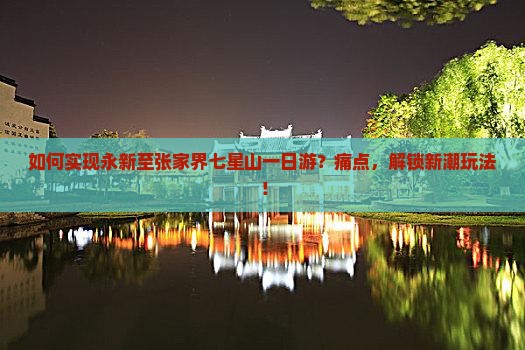 如何实现永新至张家界七星山一日游？痛点，解锁新潮玩法！