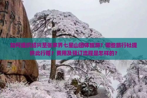 如何组织绍兴至张家界七星山团体旅游？哪些旅行社提供此行程？费用及预订流程是怎样的？