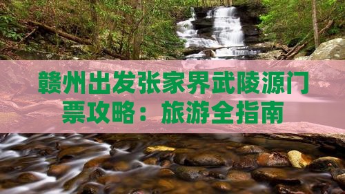 赣州出发张家界武陵源门票攻略：旅游全指南