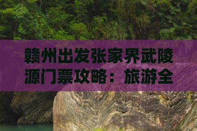 赣州出发张家界武陵源门票攻略：旅游全指南