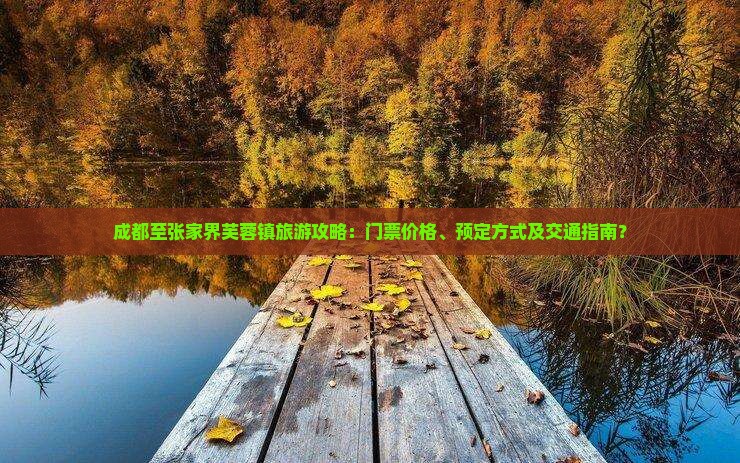 成都至张家界芙蓉镇旅游攻略：门票价格、预定方式及交通指南？