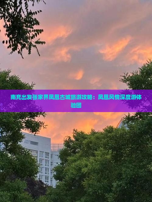 南充出发张家界凤凰古城旅游攻略:凤凰风情深度游体验团 南充出发张家界凤凰古城旅游攻略:凤凰风情深度游体验团