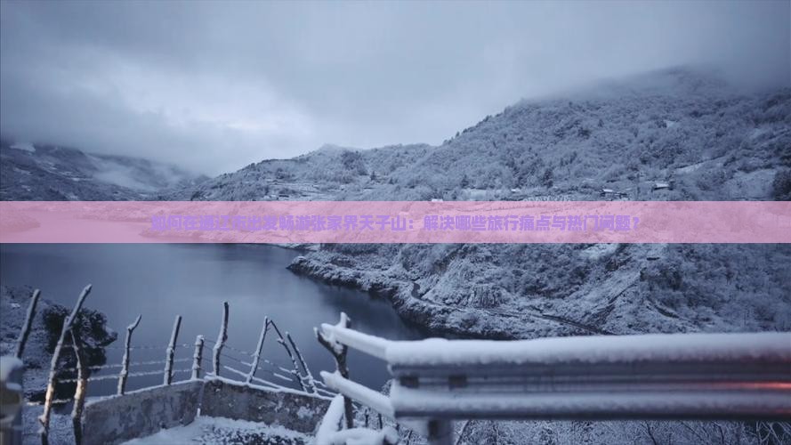 如何在通辽市出发畅游张家界天子山：解决哪些旅行痛点与热门问题？