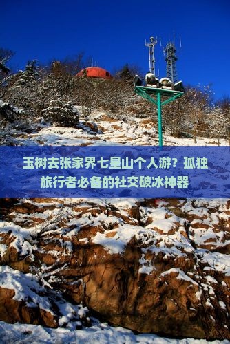 玉树去张家界七星山个人游？孤独旅行者必备的社交破冰神器