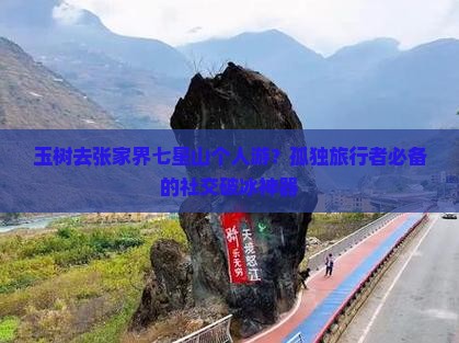 玉树去张家界七星山个人游？孤独旅行者必备的社交破冰神器