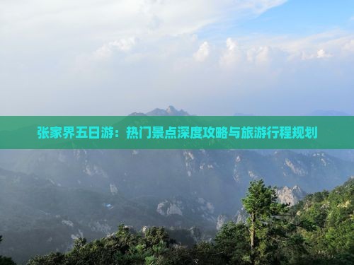 张家界五日游：热门景点深度攻略与旅游行程规划