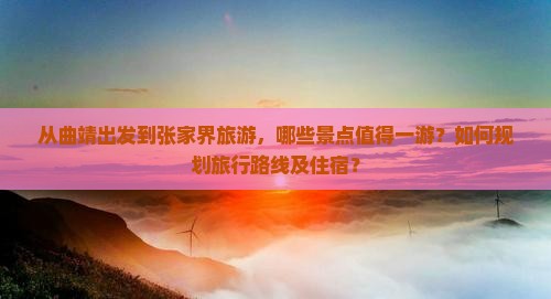 从曲靖出发到张家界旅游，哪些景点值得一游？如何规划旅行路线及住宿？