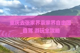 重庆去张家界袁家界自由团_自驾+游玩全攻略