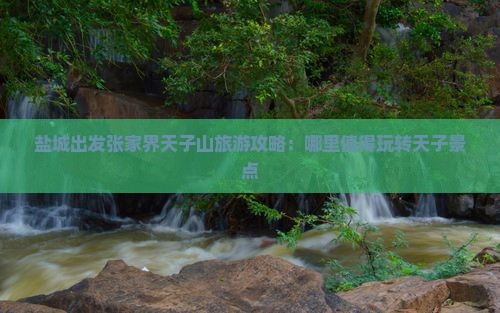 盐城出发张家界天子山旅游攻略：哪里值得玩转天子景点