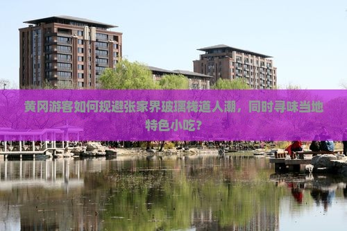 黄冈游客如何规避张家界玻璃栈道人潮，同时寻味当地特色小吃？