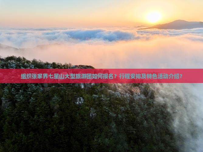 组织张家界七星山大型旅游团如何报名？行程安排及特色活动介绍？