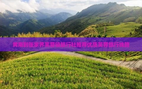 黄南到张家界芙蓉镇旅行社推荐优质芙蓉旅行线路