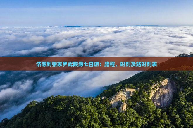 济源到张家界武陵源七日游：路程、时刻及站时刻表