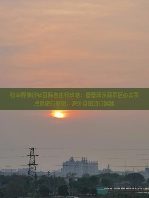 张家界旅行社国际自由行攻略：看看武陵源景区必去景点及旅行信息，多少自由旅行奥秘