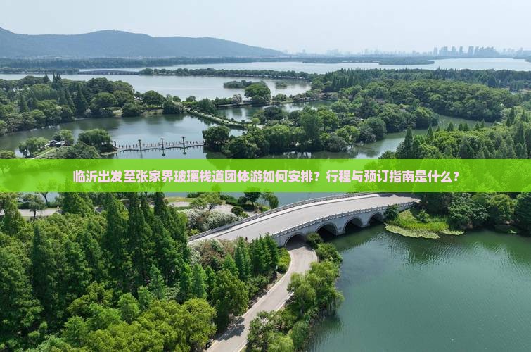临沂出发至张家界玻璃栈道团体游如何安排？行程与预订指南是什么？