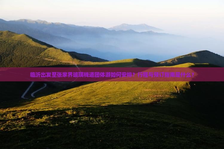 临沂出发至张家界玻璃栈道团体游如何安排？行程与预订指南是什么？