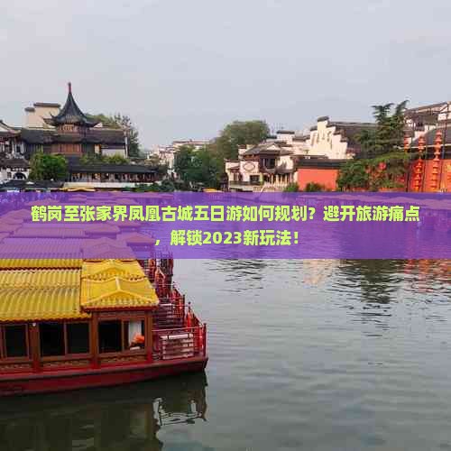 鹤岗至张家界凤凰古城五日游如何规划？避开旅游痛点，解锁2023新玩法！