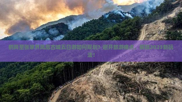 鹤岗至张家界凤凰古城五日游如何规划？避开旅游痛点，解锁2023新玩法！
