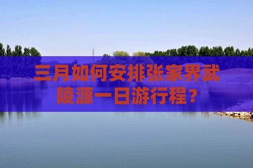 三月如何安排张家界武陵源一日游行程？