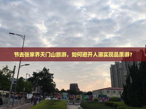 节去张家界天门山旅游，如何避开人潮实现品质游？