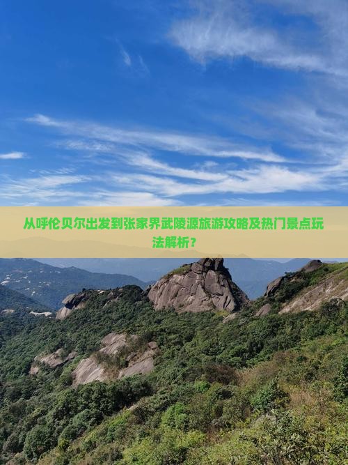 从呼伦贝尔出发到张家界武陵源旅游攻略及热门景点玩法解析？
