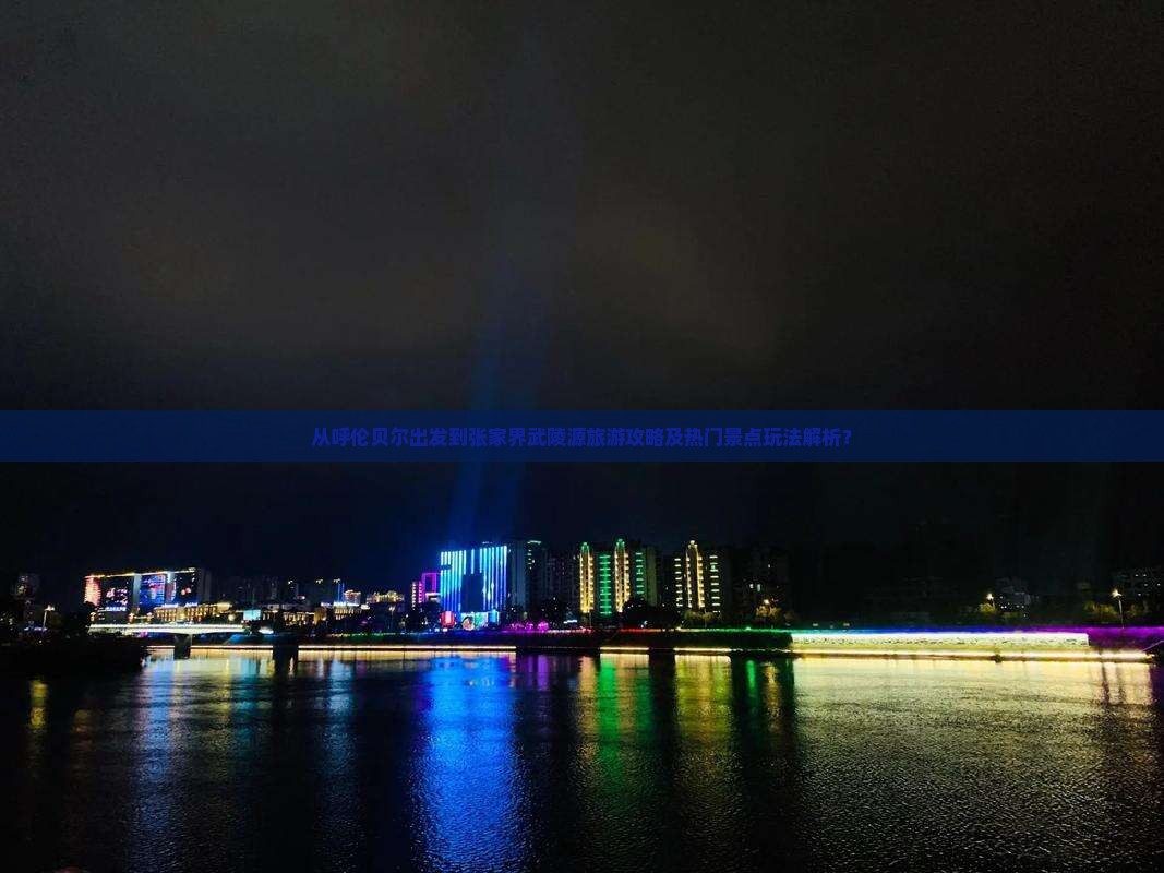 从呼伦贝尔出发到张家界武陵源旅游攻略及热门景点玩法解析？