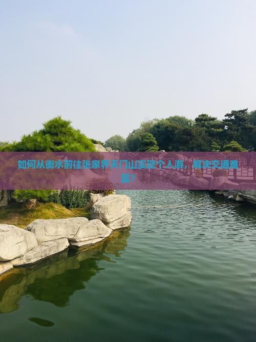 如何从衡水前往张家界天门山实现个人游，解决交通难题？