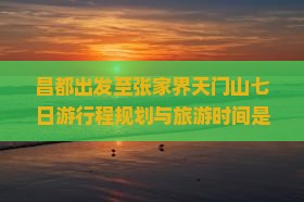 昌都出发至张家界天门山七日游行程规划与旅游时间是什么？