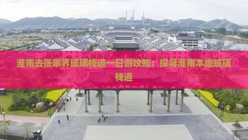 淮南去张家界玻璃栈道一日游攻略：探寻淮南本地玻璃栈道