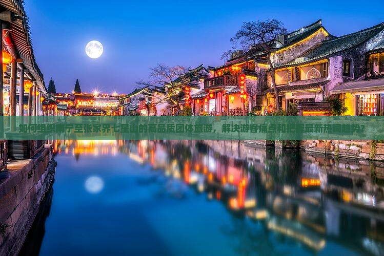 如何组织南宁至张家界七星山的高品质团体旅游，解决游客痛点和把握最新热词趋势？