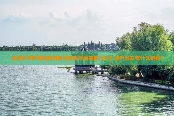 去张家界芙蓉镇旅游如何选择靠谱的旅行社？临沂出发有什么推荐？