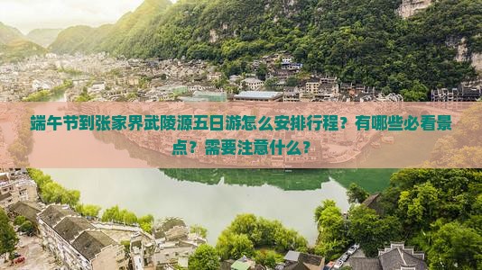 端午节到张家界武陵源五日游怎么安排行程？有哪些必看景点？需要注意什么？