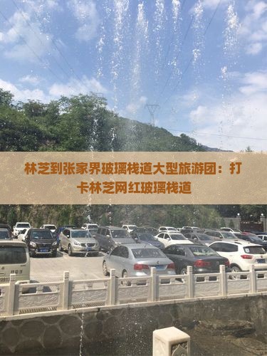 林芝到张家界玻璃栈道大型旅游团：打卡林芝网红玻璃栈道
