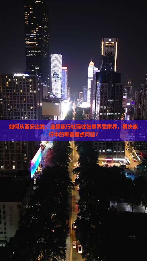 如何从西安出发，选择旅行社前往张家界袁家界，解决旅行中的哪些痛点问题？