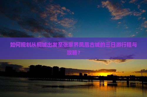 如何规划从桐城出发至张家界凤凰古城的三日游行程与攻略？