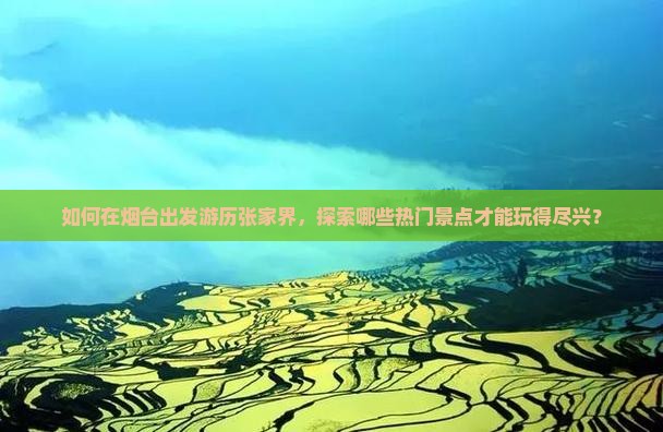 如何在烟台出发游历张家界，探索哪些热门景点才能玩得尽兴？