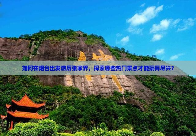 如何在烟台出发游历张家界，探索哪些热门景点才能玩得尽兴？