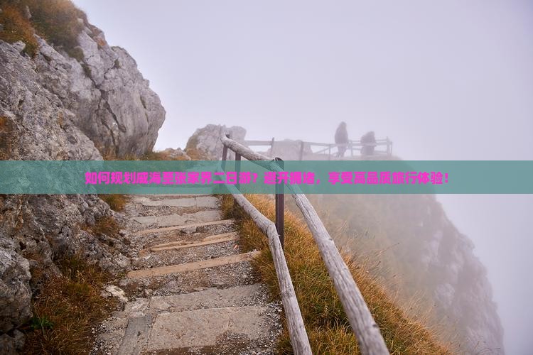 如何规划威海至张家界二日游？避开拥堵，享受高品质旅行体验！