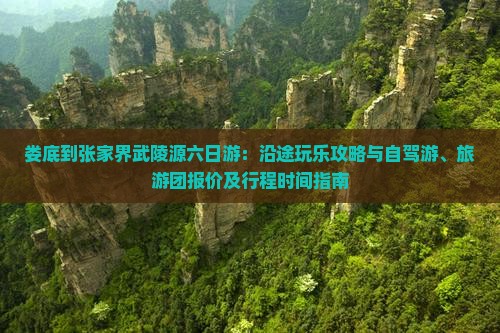 娄底到张家界武陵源六日游：沿途玩乐攻略与自驾游、旅游团报价及行程时间指南
