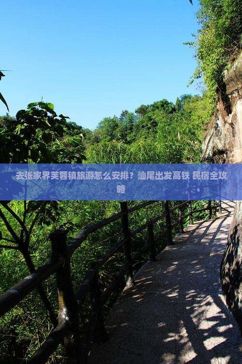 去张家界芙蓉镇旅游怎么安排？汕尾出发高铁+民宿全攻略