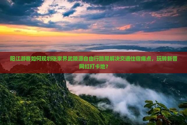 阳江游客如何规划张家界武陵源自由行路犀解决交通住宿痛点，玩转新晋网红打卡地？