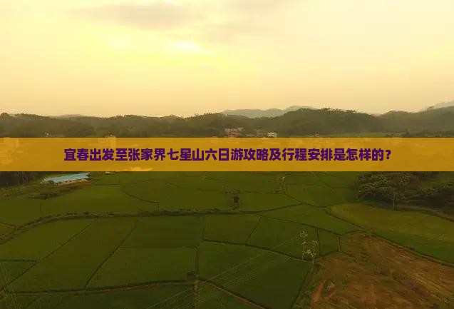 宜春出发至张家界七星山六日游攻略及行程安排是怎样的？